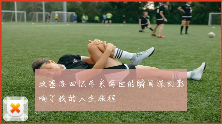 坎塞洛回忆母亲离世的瞬间深刻影响了我的人生旅程