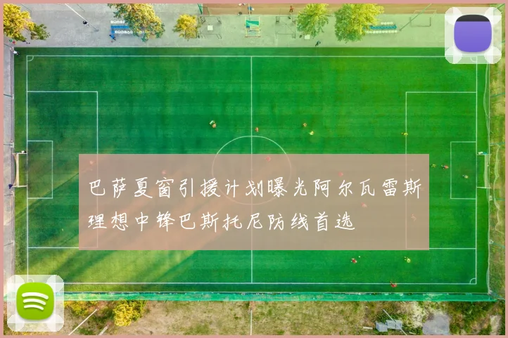 巴萨夏窗引援计划曝光阿尔瓦雷斯理想中锋巴斯托尼防线首选
