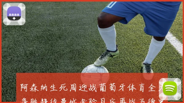 阿森纳生死周迎战葡萄牙体育全力争胜静待曼城考验月底再战马德里竞技
