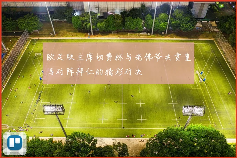 欧足联主席切费林与老佛爷共赏皇马对阵拜仁的精彩对决