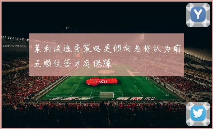 莱利谈选秀策略更倾向老将认为前五顺位签才有保障