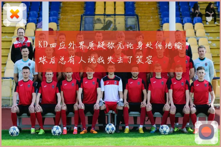 KD回应外界质疑称无论身处何地输球后总有人说我失去了笑容