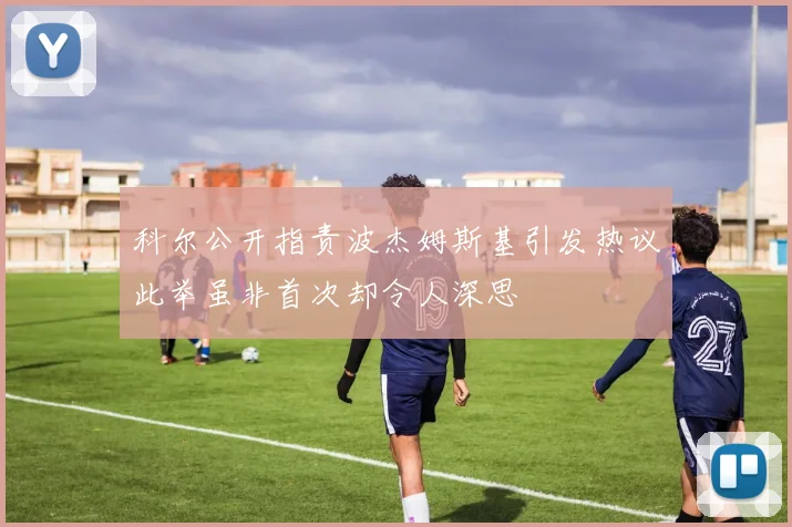 科尔公开指责波杰姆斯基引发热议此举虽非首次却令人深思