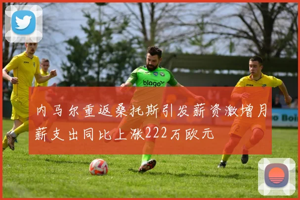 内马尔重返桑托斯引发薪资激增月薪支出同比上涨222万欧元