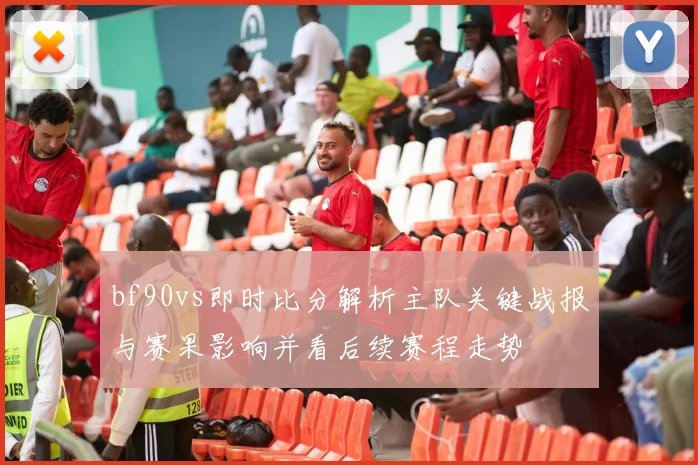 bf90vs即时比分解析主队关键战报与赛果影响并看后续赛程走势