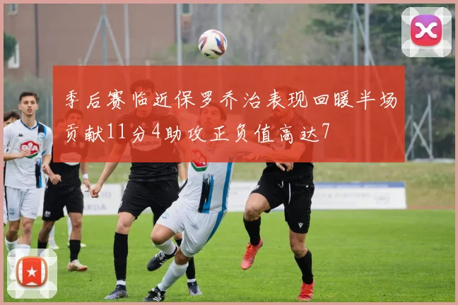 季后赛临近保罗乔治表现回暖半场贡献11分4助攻正负值高达7