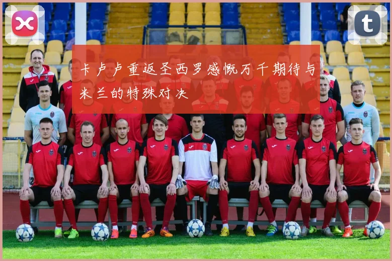 卡卢卢重返圣西罗感慨万千期待与米兰的特殊对决