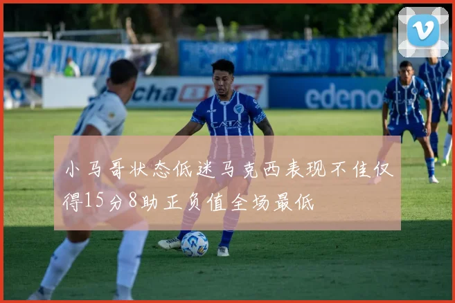 小马哥状态低迷马克西表现不佳仅得15分8助正负值全场最低