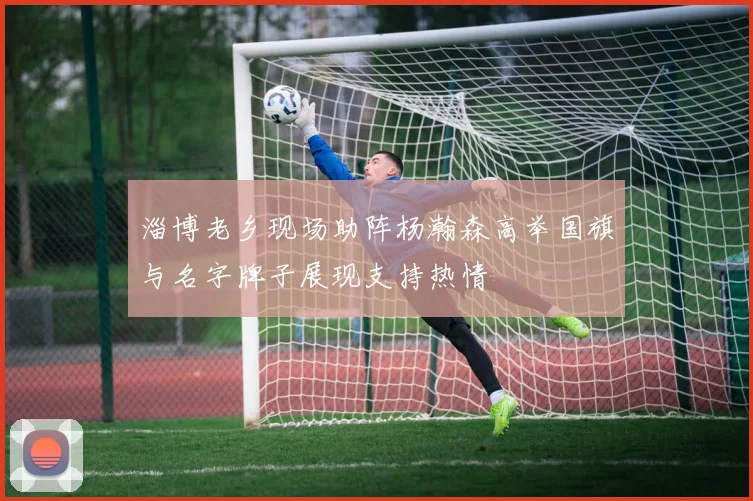 淄博老乡现场助阵杨瀚森高举国旗与名字牌子展现支持热情