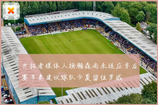 开拓者媒体人杨瀚森尚未适应季后赛节奏建议球队今夏留住罗威