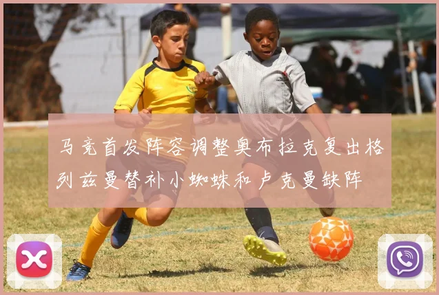 马竞首发阵容调整奥布拉克复出格列兹曼替补小蜘蛛和卢克曼缺阵