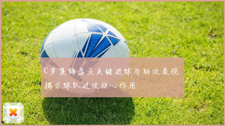 C罗集锦盘点关键进球与助攻表现 揭示球队进攻核心作用