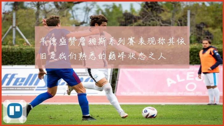 韦德盛赞詹姆斯系列赛表现称其依旧是我们熟悉的巅峰状态之人