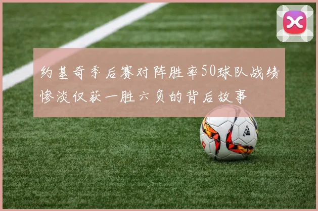 约基奇季后赛对阵胜率50球队战绩惨淡仅获一胜六负的背后故事