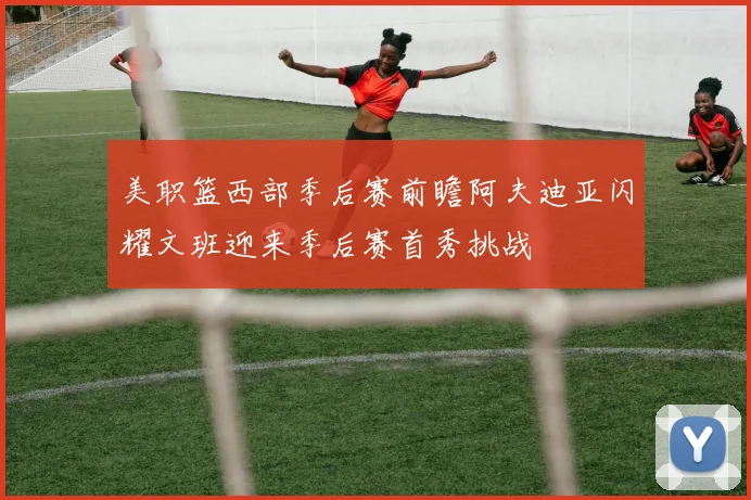 美职篮西部季后赛前瞻阿夫迪亚闪耀文班迎来季后赛首秀挑战
