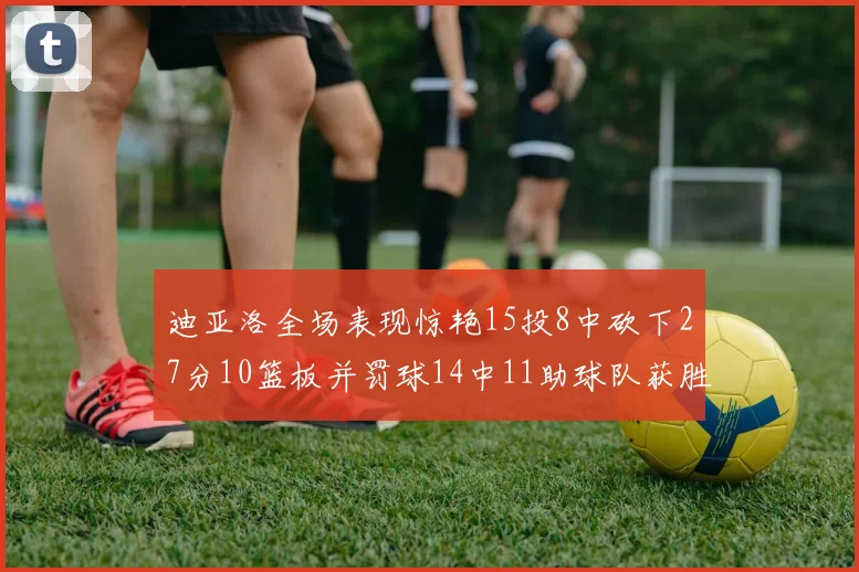 迪亚洛全场表现惊艳15投8中砍下27分10篮板并罚球14中11助球队获胜