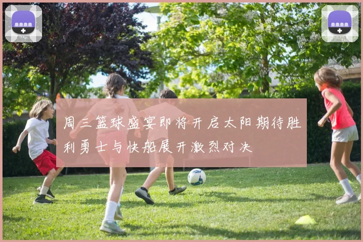 周三篮球盛宴即将开启太阳期待胜利勇士与快船展开激烈对决