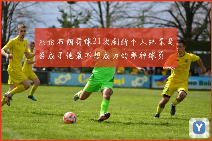 杰伦布朗罚球21次刷新个人纪录是否成了他最不想成为的那种球员
