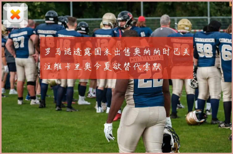罗马诺透露国米出售奥纳纳时已关注维卡里奥今夏欲替代索默