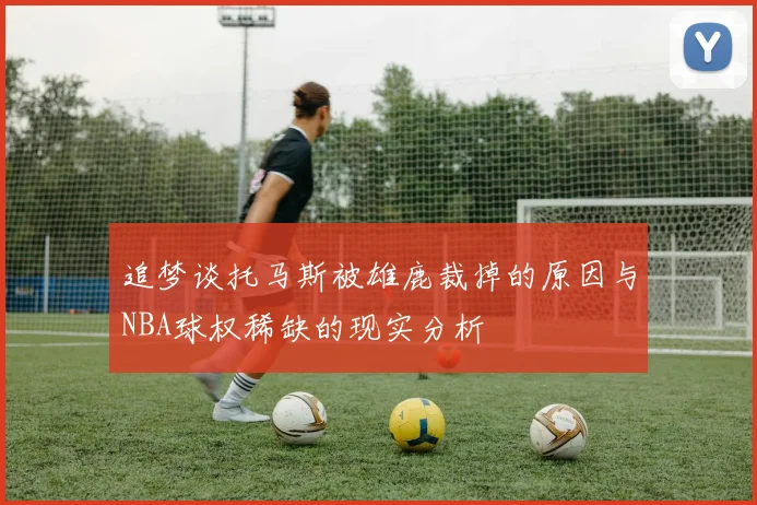 追梦谈托马斯被雄鹿裁掉的原因与NBA球权稀缺的现实分析