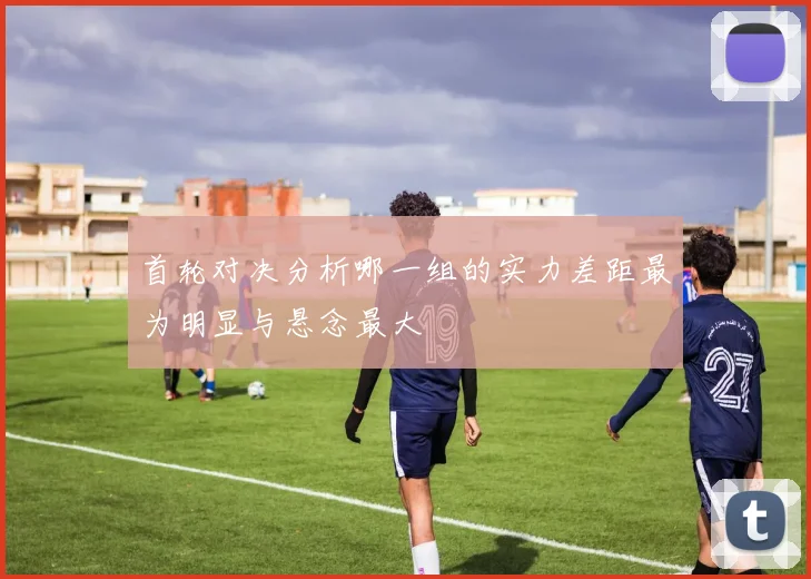 首轮对决分析哪一组的实力差距最为明显与悬念最大
