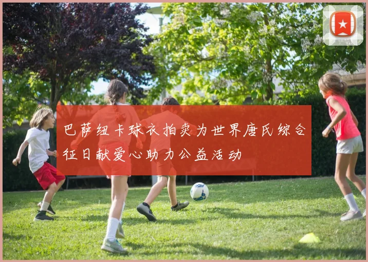 巴萨纽卡球衣拍卖为世界唐氏综合征日献爱心助力公益活动