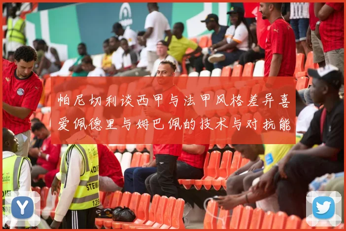 帕尼切利谈西甲与法甲风格差异喜爱佩德里与姆巴佩的技术与对抗能力