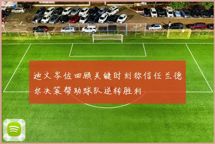 迪文岑佐回顾关键时刻称信任兰德尔决策帮助球队逆转胜利