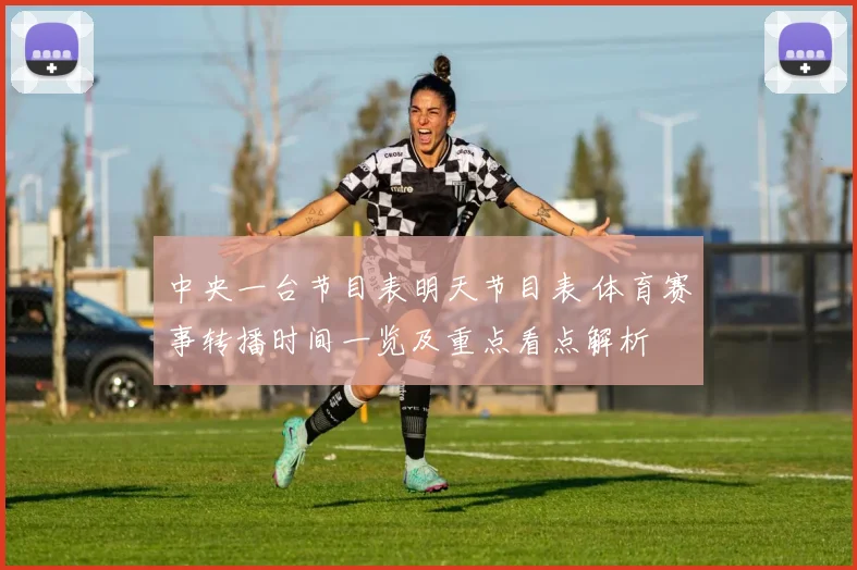 中央一台节目表明天节目表 体育赛事转播时间一览及重点看点解析