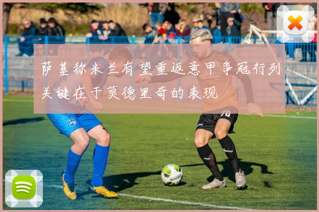 萨基称米兰有望重返意甲争冠行列关键在于莫德里奇的表现