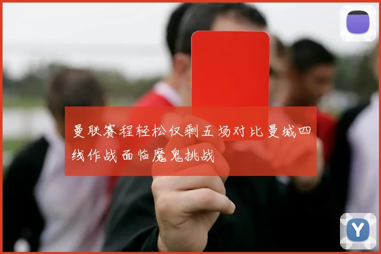 曼联赛程轻松仅剩五场对比曼城四线作战面临魔鬼挑战