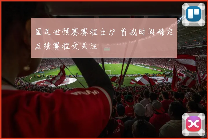 国足世预赛赛程出炉 首战时间确定后续赛程受关注