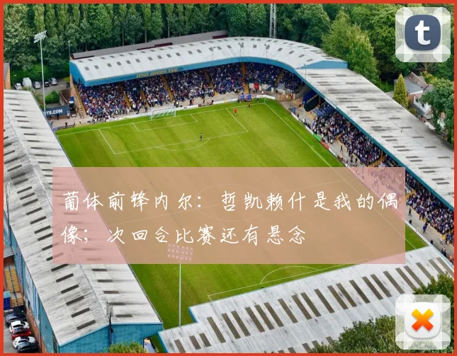 葡体前锋内尔：哲凯赖什是我的偶像；次回合比赛还有悬念