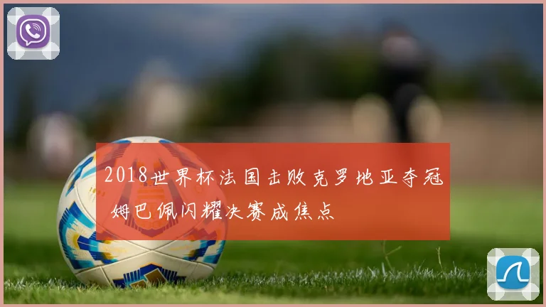 2018世界杯法国击败克罗地亚夺冠 姆巴佩闪耀决赛成焦点