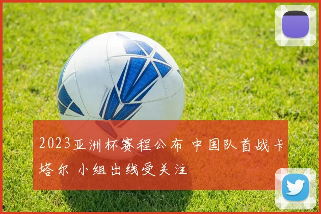 2023亚洲杯赛程公布 中国队首战卡塔尔 小组出线受关注