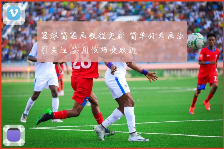 篮球简笔画教程更新 简单好看画法引关注 实用技巧受欢迎