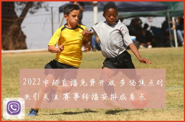 2022中超直播免费开放 多场焦点对决引关注 赛事转播安排成看点