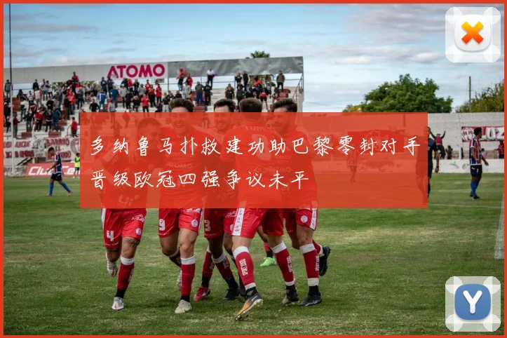 多纳鲁马扑救建功助巴黎零封对手晋级欧冠四强争议未平