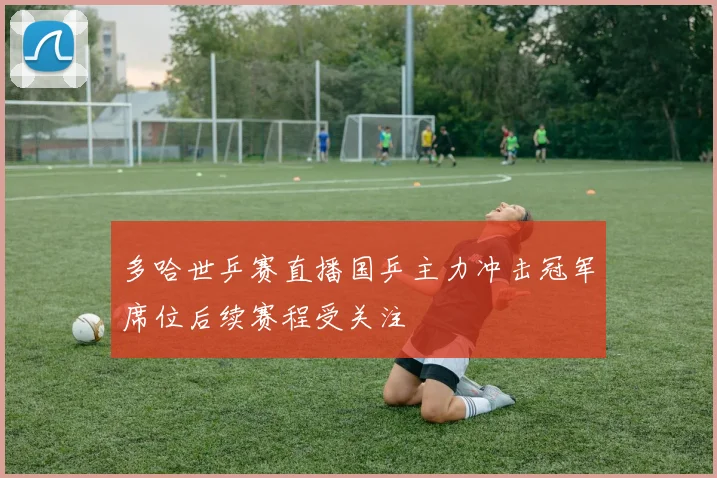 多哈世乒赛直播国乒主力冲击冠军席位后续赛程受关注